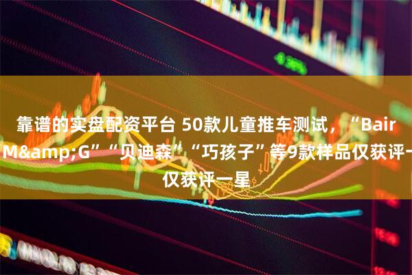 靠谱的实盘配资平台 50款儿童推车测试，“Bair”“M&G”“贝迪森”“巧孩子”等9款样品仅获评一星