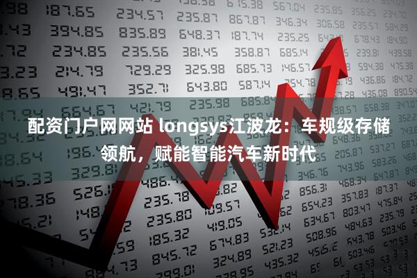 配资门户网网站 longsys江波龙：车规级存储领航，赋能智能汽车新时代