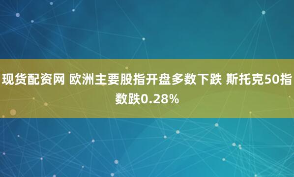 现货配资网 欧洲主要股指开盘多数下跌 斯托克50指数跌0.28%