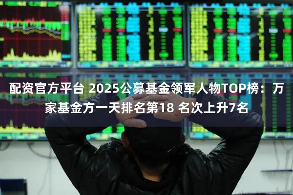 配资官方平台 2025公募基金领军人物TOP榜：万家基金方一天排名第18 名次上升7名