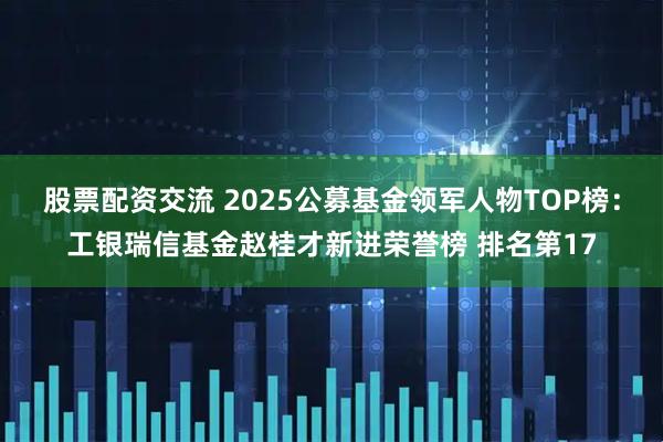 股票配资交流 2025公募基金领军人物TOP榜：工银瑞信基金赵桂才新进荣誉榜 排名第17
