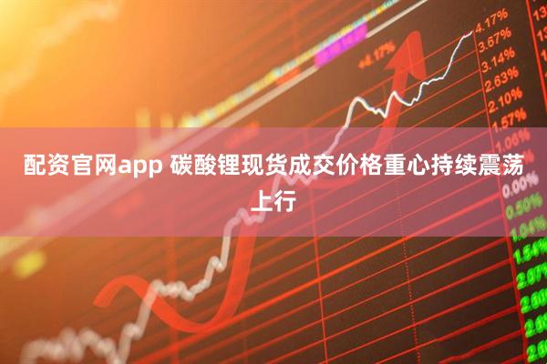 配资官网app 碳酸锂现货成交价格重心持续震荡上行