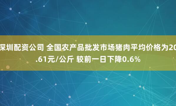 深圳配资公司 全国农产品批发市场猪肉平均价格为20.61元/公斤 较前一日下降0.6%