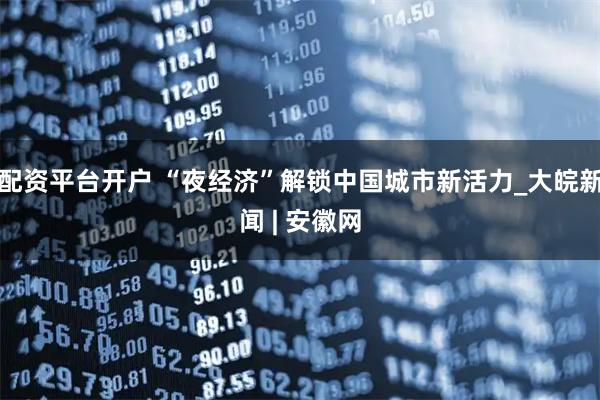 配资平台开户 “夜经济”解锁中国城市新活力_大皖新闻 | 安徽网
