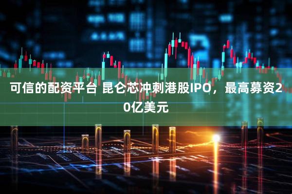 可信的配资平台 昆仑芯冲刺港股IPO，最高募资20亿美元