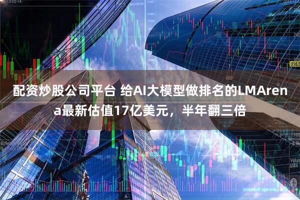 配资炒股公司平台 给AI大模型做排名的LMArena最新估值17亿美元，半年翻三倍