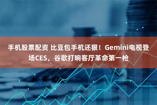 手机股票配资 比豆包手机还狠！Gemini电视登场CES，谷歌打响客厅革命第一枪
