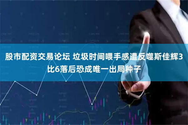 股市配资交易论坛 垃圾时间喂手感遭反噬斯佳辉3比6落后恐成唯一出局种子