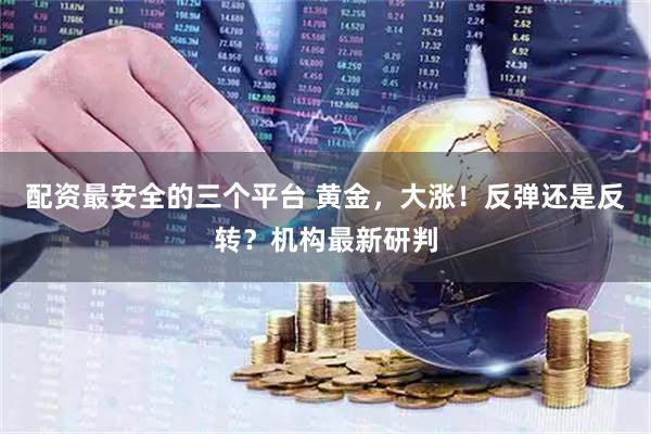 配资最安全的三个平台 黄金，大涨！反弹还是反转？机构最新研判