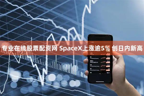 专业在线股票配资网 SpaceX上涨逾5% 创日内新高