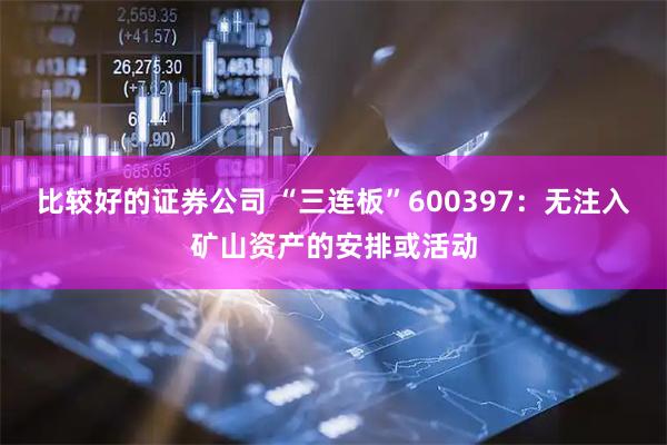 比较好的证券公司 “三连板”600397：无注入矿山资产的安排或活动