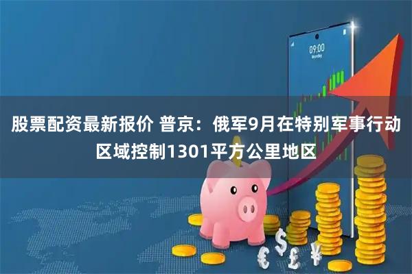 股票配资最新报价 普京：俄军9月在特别军事行动区域控制1301平方公里地区