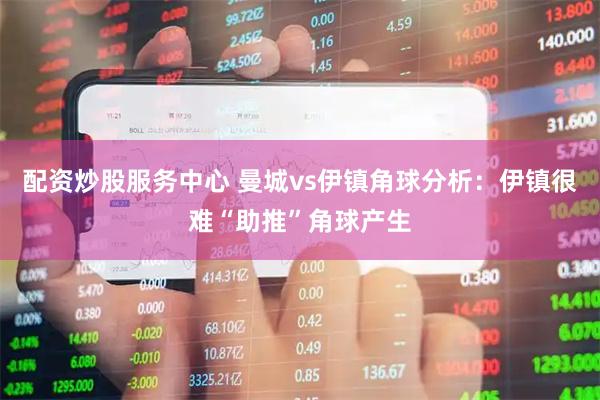 配资炒股服务中心 曼城vs伊镇角球分析：伊镇很难“助推”角球产生